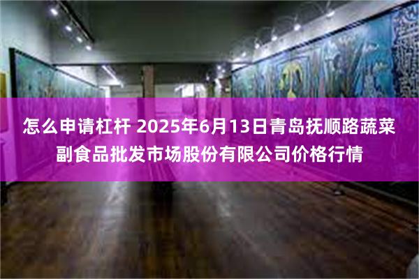 怎么申请杠杆 2025年6月13日青岛抚顺路蔬菜副食品批发市场股份有限公司价格行情