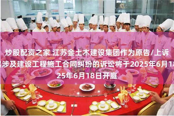 炒股配资之家 江苏金土木建设集团作为原告/上诉人的1起涉及建设工程施工合同纠纷的诉讼将于2025年6月18日开庭
