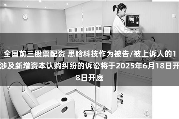全国前三股票配资 思晗科技作为被告/被上诉人的1起涉及新增资本认购纠纷的诉讼将于2025年6月18日开庭