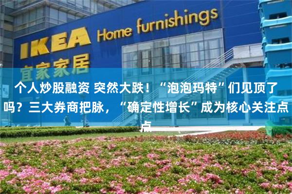 个人炒股融资 突然大跌！“泡泡玛特”们见顶了吗？三大券商把脉，“确定性增长”成为核心关注点