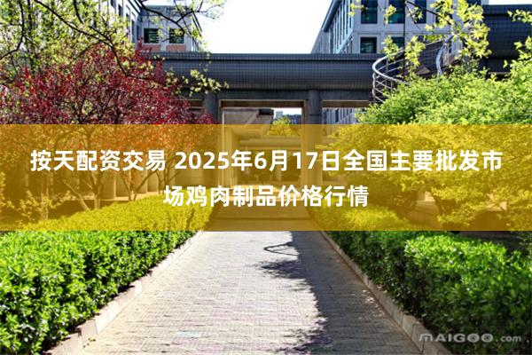 按天配资交易 2025年6月17日全国主要批发市场鸡肉制品价格行情