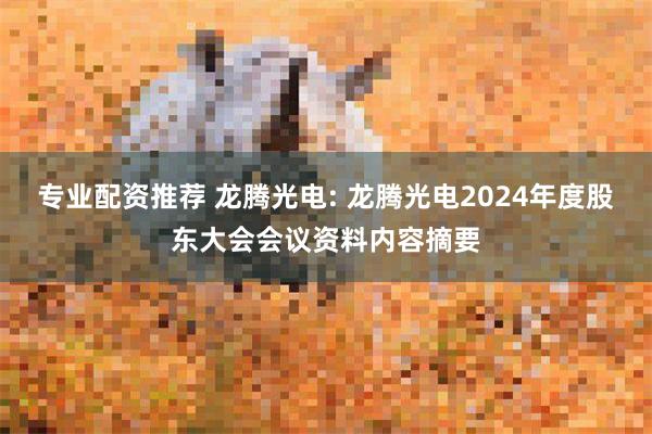 专业配资推荐 龙腾光电: 龙腾光电2024年度股东大会会议资料内容摘要