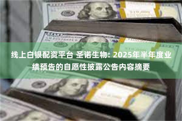 线上白银配资平台 圣诺生物: 2025年半年度业绩预告的自愿性披露公告内容摘要