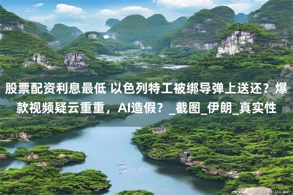 股票配资利息最低 以色列特工被绑导弹上送还？爆款视频疑云重重，AI造假？_截图_伊朗_真实性