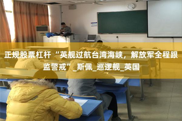 正规股票杠杆 “英舰过航台湾海峡，解放军全程跟监警戒”_斯佩_巡逻舰_英国