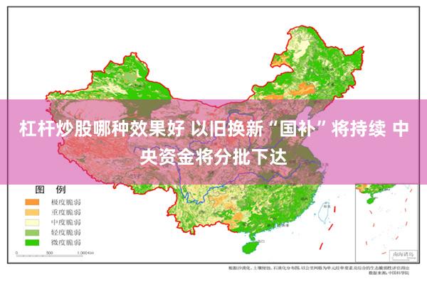 杠杆炒股哪种效果好 以旧换新“国补”将持续 中央资金将分批下达