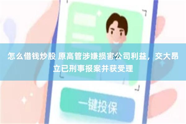 怎么借钱炒股 原高管涉嫌损害公司利益，交大昂立已刑事报案并获受理