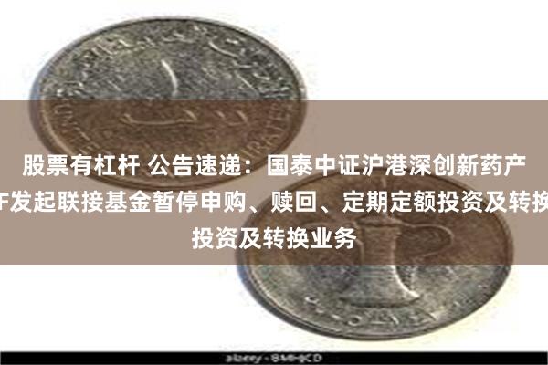 股票有杠杆 公告速递：国泰中证沪港深创新药产业ETF发起联接基金暂停申购、赎回、定期定额投资及转换业务