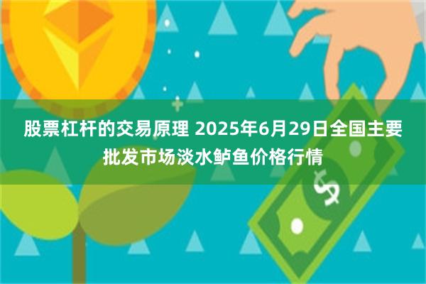 股票杠杆的交易原理 2025年6月29日全国主要批发市场淡水鲈鱼价格行情