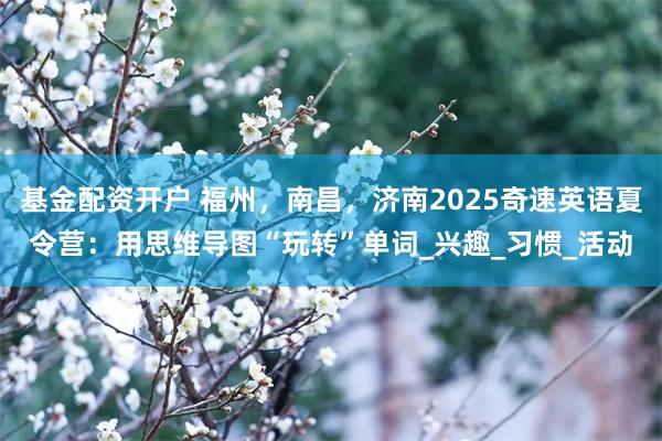 基金配资开户 福州，南昌，济南2025奇速英语夏令营：用思维导图“玩转”单词_兴趣_习惯_活动