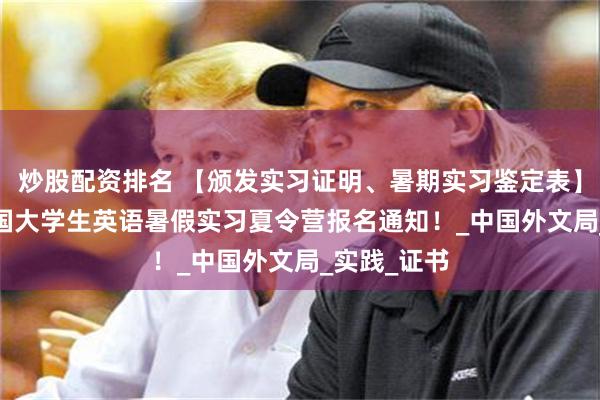 炒股配资排名 【颁发实习证明、暑期实习鉴定表】2025年全国大学生英语暑假实习夏令营报名通知！_中国外文局_实践_证书
