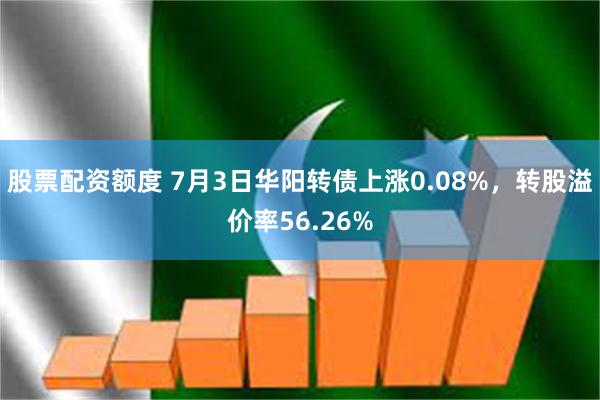 股票配资额度 7月3日华阳转债上涨0.08%，转股溢价率56.26%