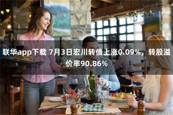 联华app下载 7月3日宏川转债上涨0.09%，转股溢价率90.86%