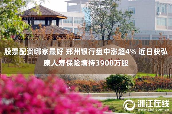 股票配资哪家最好 郑州银行盘中涨超4% 近日获弘康人寿保险增持3900万股