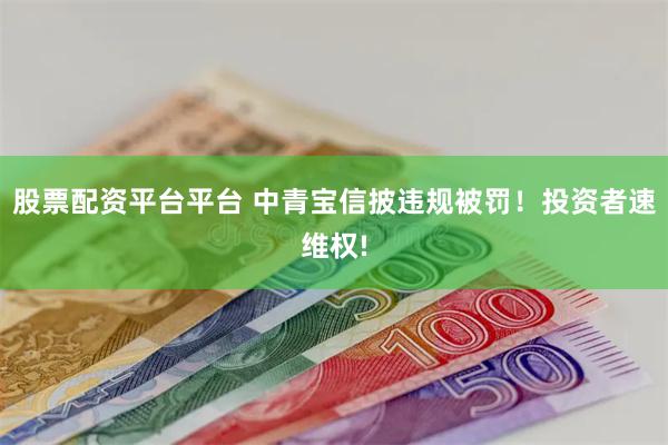 股票配资平台平台 中青宝信披违规被罚！投资者速维权!