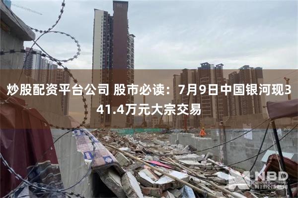 炒股配资平台公司 股市必读：7月9日中国银河现341.4万元大宗交易