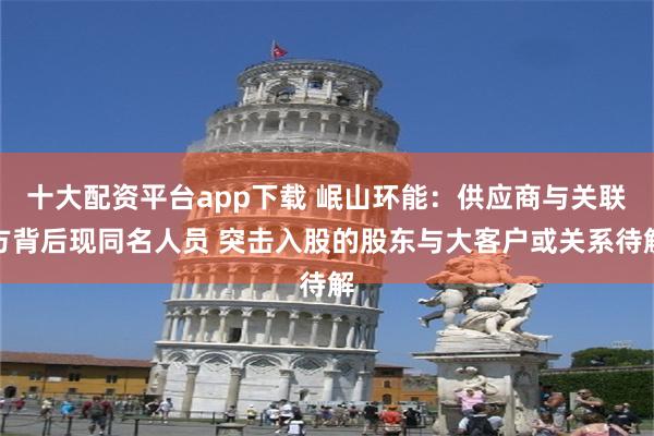 十大配资平台app下载 岷山环能：供应商与关联方背后现同名人员 突击入股的股东与大客户或关系待解