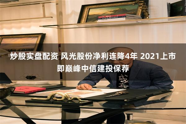 炒股实盘配资 风光股份净利连降4年 2021上市即巅峰中信建投保荐