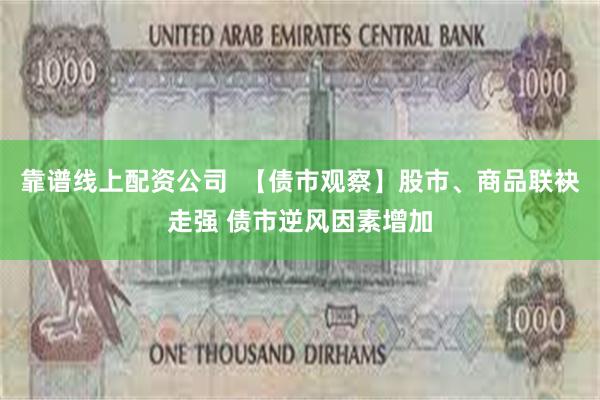 靠谱线上配资公司  【债市观察】股市、商品联袂走强 债市逆风因素增加