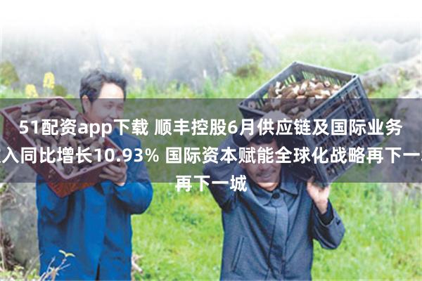 51配资app下载 顺丰控股6月供应链及国际业务收入同比增长10.93% 国际资本赋能全球化战略再下一城