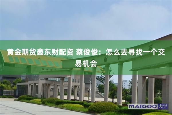 黄金期货鑫东财配资 蔡俊俊：怎么去寻找一个交易机会