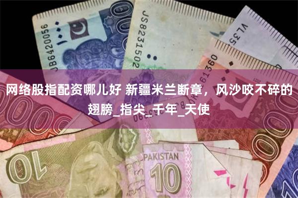 网络股指配资哪儿好 新疆米兰断章，风沙咬不碎的翅膀_指尖_千年_天使