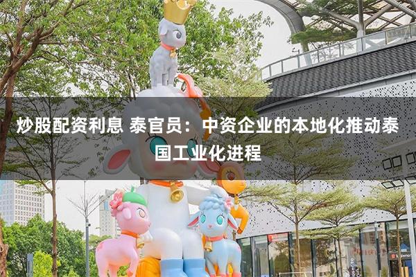 炒股配资利息 泰官员：中资企业的本地化推动泰国工业化进程