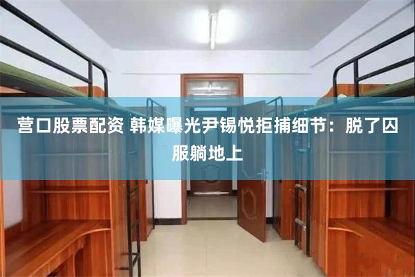 营口股票配资 韩媒曝光尹锡悦拒捕细节：脱了囚服躺地上