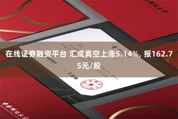 在线证劵融资平台 汇成真空上涨5.14%, 报162.75元/股
