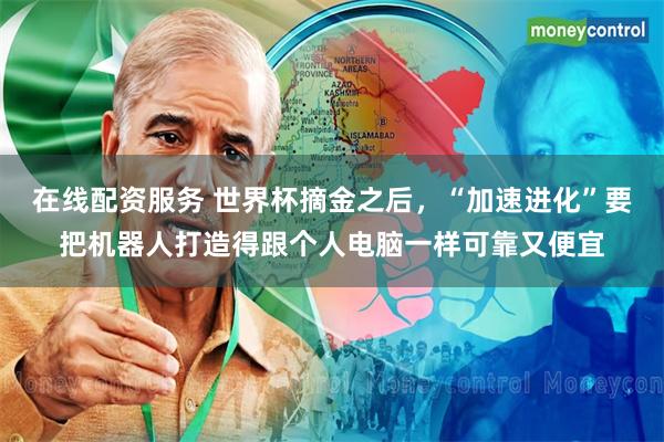 在线配资服务 世界杯摘金之后，“加速进化”要把机器人打造得跟个人电脑一样可靠又便宜