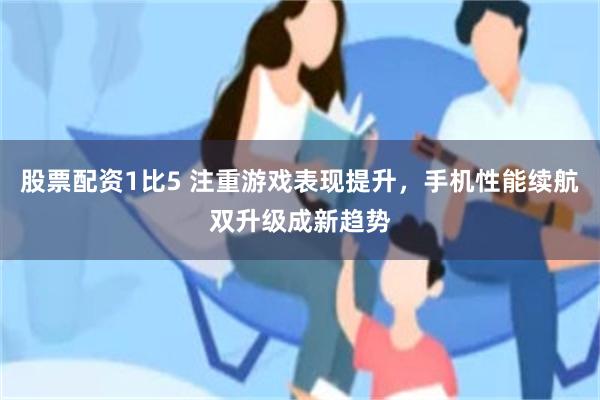 股票配资1比5 注重游戏表现提升，手机性能续航双升级成新趋势