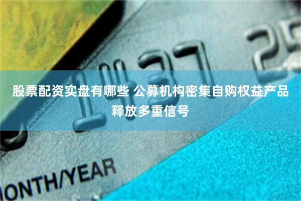 股票配资实盘有哪些 公募机构密集自购权益产品释放多重信号