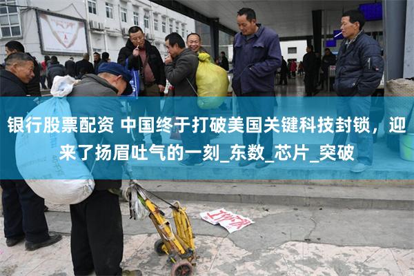 银行股票配资 中国终于打破美国关键科技封锁，迎来了扬眉吐气的一刻_东数_芯片_突破