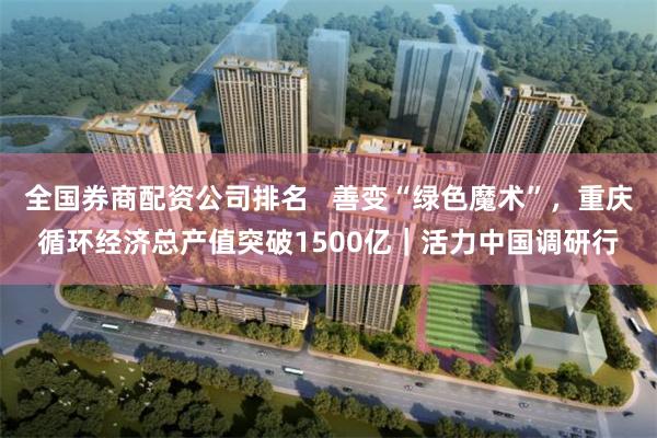 全国券商配资公司排名   善变“绿色魔术”，重庆循环经济总产值突破1500亿｜活力中国调研行