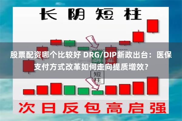 股票配资哪个比较好 DRG/DIP新政出台：医保支付方式改革如何走向提质增效？