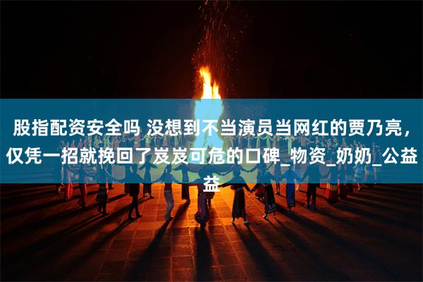 股指配资安全吗 没想到不当演员当网红的贾乃亮，仅凭一招就挽回了岌岌可危的口碑_物资_奶奶_公益