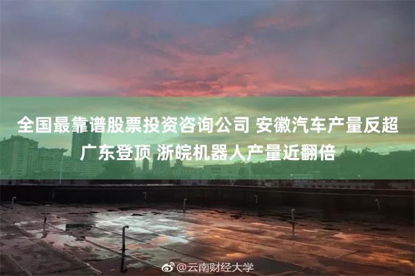 全国最靠谱股票投资咨询公司 安徽汽车产量反超广东登顶 浙皖机器人产量近翻倍