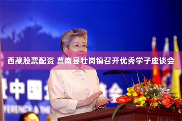 西藏股票配资 莒南县壮岗镇召开优秀学子座谈会
