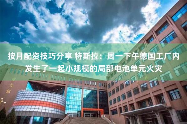 按月配资技巧分享 特斯拉：周一下午德国工厂内发生了一起小规模的局部电池单元火灾