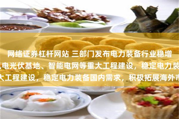 网络证券杠杆网站 三部门发布电力装备行业稳增长工作方案 依托大型风电光伏基地、智能电网等重大工程建设,稳定电力装备国内需求,积极拓展海外市场