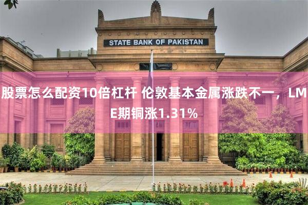 股票怎么配资10倍杠杆 伦敦基本金属涨跌不一，LME期铜涨1.31%