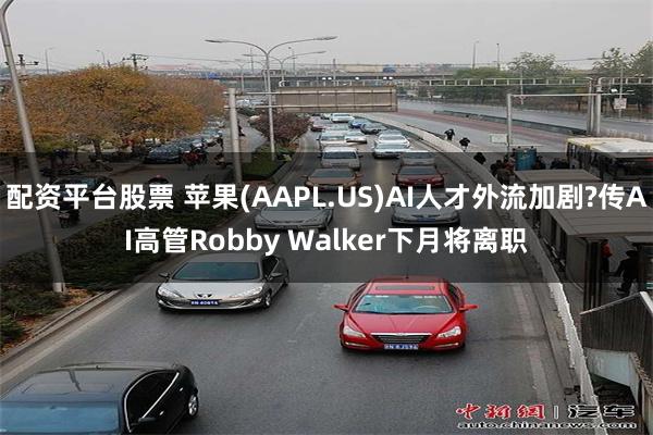 配资平台股票 苹果(AAPL.US)AI人才外流加剧?传AI高管Robby Walker下月将离职