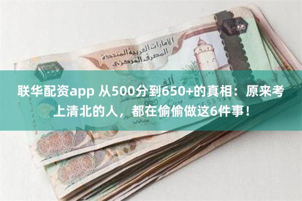 联华配资app 从500分到650+的真相：原来考上清北的人，都在偷偷做这6件事！