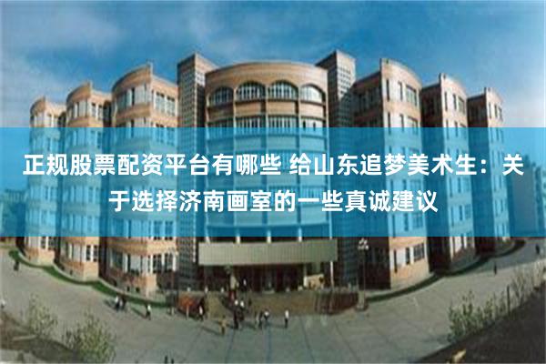 正规股票配资平台有哪些 给山东追梦美术生：关于选择济南画室的一些真诚建议
