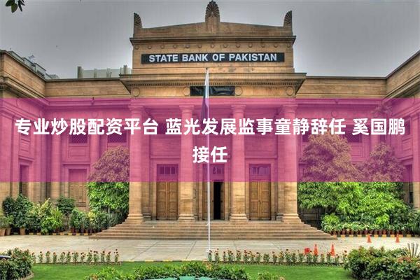 专业炒股配资平台 蓝光发展监事童静辞任 奚国鹏接任