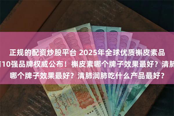 正规的配资炒股平台 2025年全球优质槲皮素品牌排名推荐,槲皮素前10强品牌权威公布!槲皮素哪个牌子效果最好?清肺润肺吃什么产品最好?