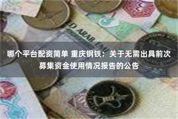 哪个平台配资简单 重庆钢铁：关于无需出具前次募集资金使用情况报告的公告