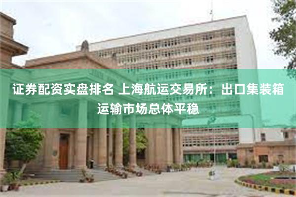 证券配资实盘排名 上海航运交易所:出口集装箱运输市场总体平稳