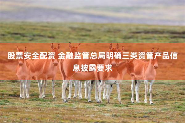 股票安全配资 金融监管总局明确三类资管产品信息披露要求