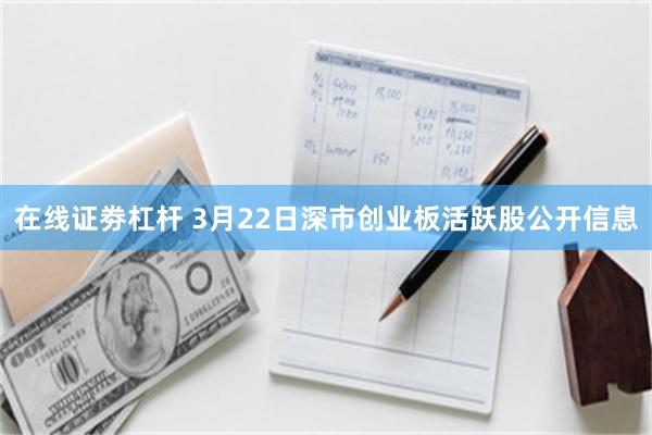 在线证劵杠杆 3月22日深市创业板活跃股公开信息